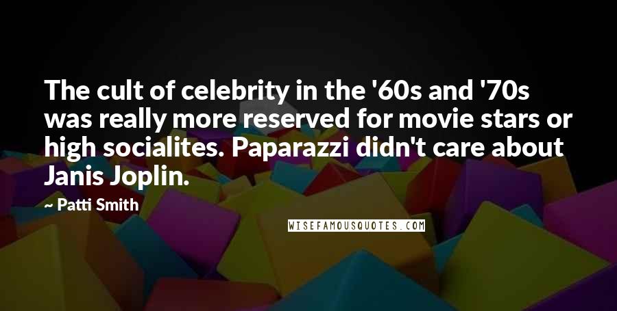 Patti Smith Quotes: The cult of celebrity in the '60s and '70s was really more reserved for movie stars or high socialites. Paparazzi didn't care about Janis Joplin.