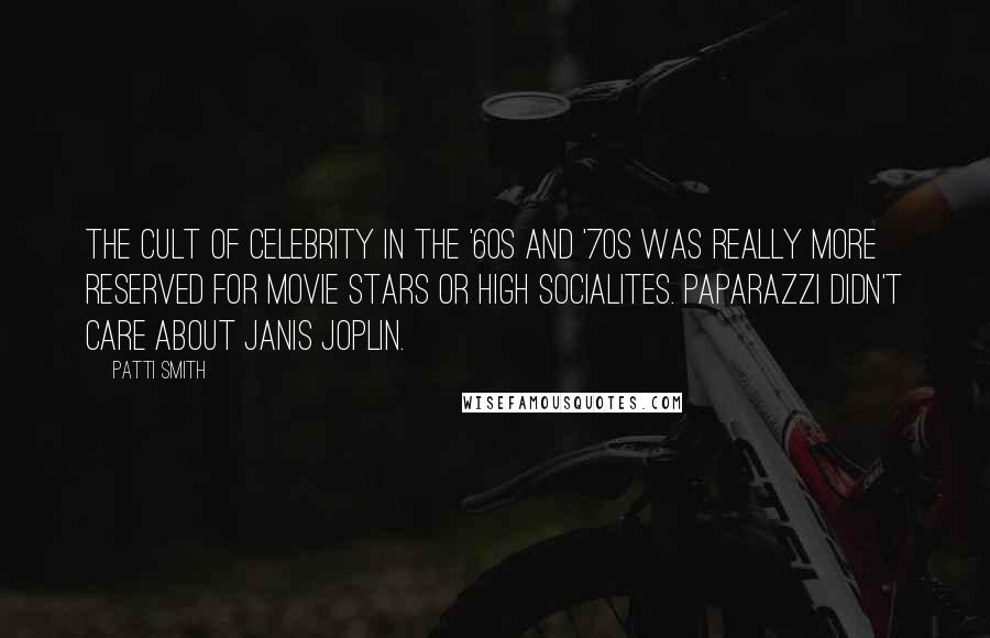 Patti Smith Quotes: The cult of celebrity in the '60s and '70s was really more reserved for movie stars or high socialites. Paparazzi didn't care about Janis Joplin.