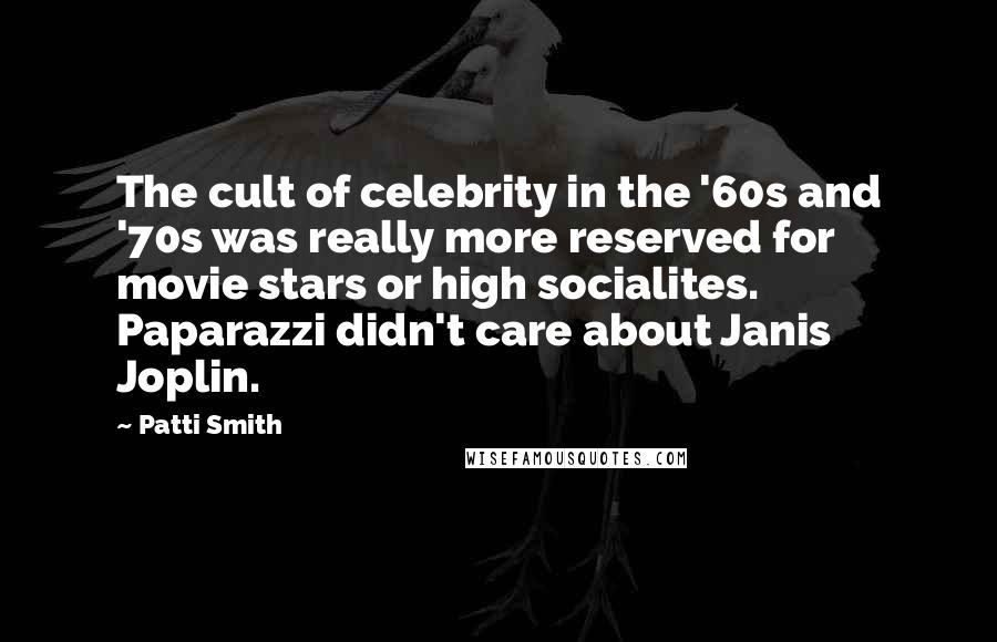 Patti Smith Quotes: The cult of celebrity in the '60s and '70s was really more reserved for movie stars or high socialites. Paparazzi didn't care about Janis Joplin.