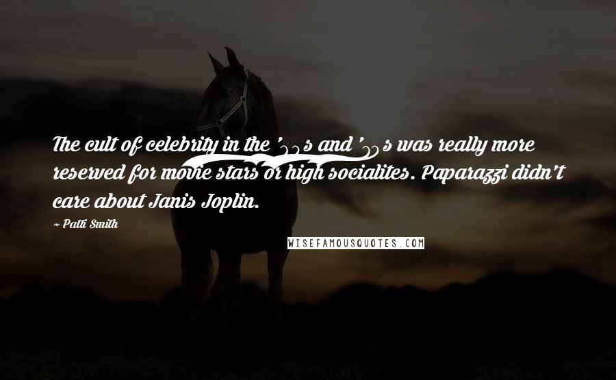 Patti Smith Quotes: The cult of celebrity in the '60s and '70s was really more reserved for movie stars or high socialites. Paparazzi didn't care about Janis Joplin.