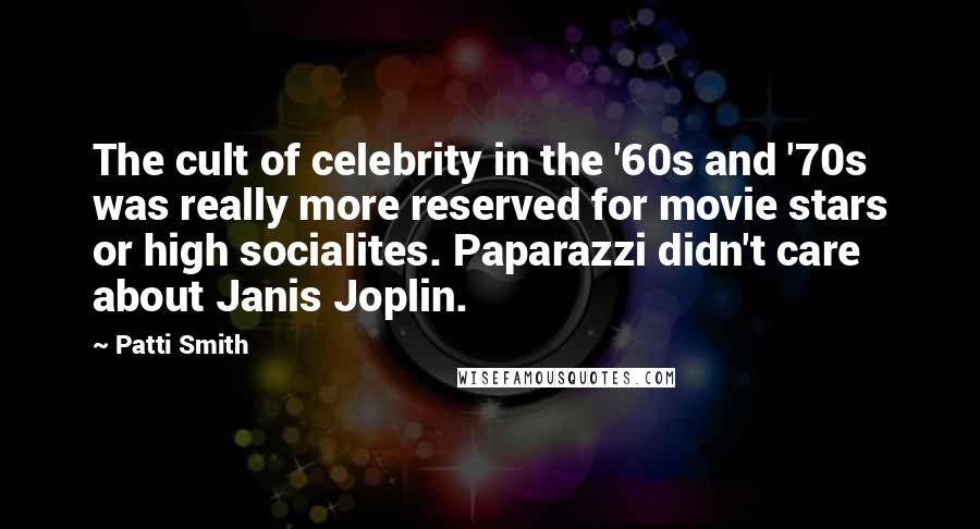 Patti Smith Quotes: The cult of celebrity in the '60s and '70s was really more reserved for movie stars or high socialites. Paparazzi didn't care about Janis Joplin.