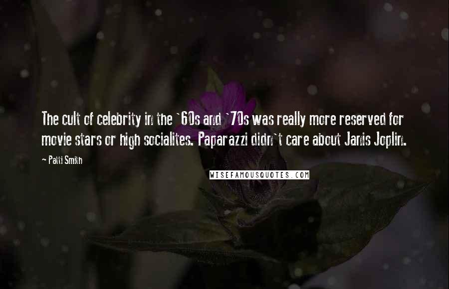 Patti Smith Quotes: The cult of celebrity in the '60s and '70s was really more reserved for movie stars or high socialites. Paparazzi didn't care about Janis Joplin.
