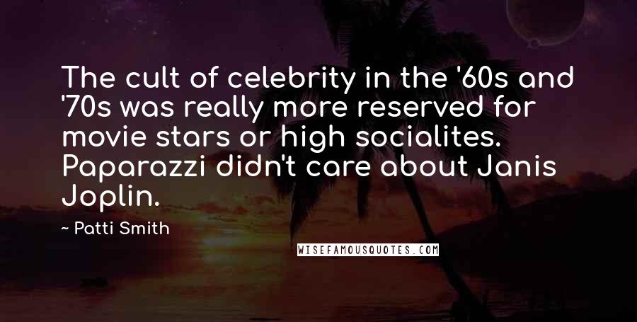 Patti Smith Quotes: The cult of celebrity in the '60s and '70s was really more reserved for movie stars or high socialites. Paparazzi didn't care about Janis Joplin.