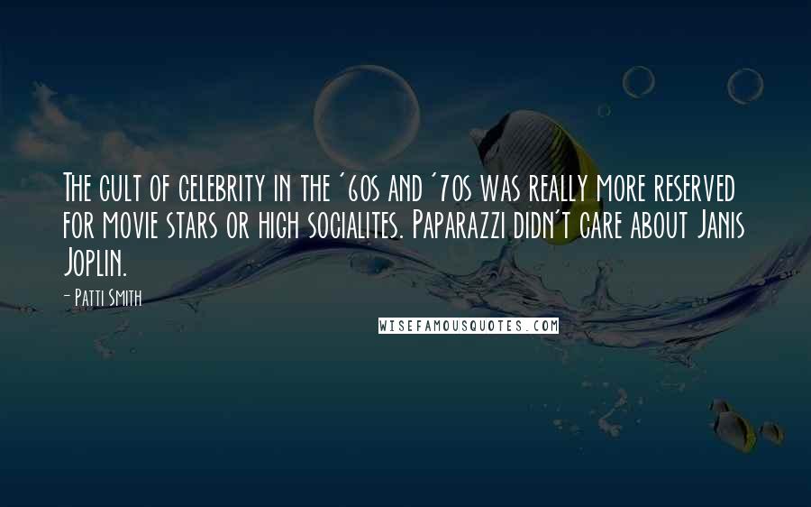 Patti Smith Quotes: The cult of celebrity in the '60s and '70s was really more reserved for movie stars or high socialites. Paparazzi didn't care about Janis Joplin.