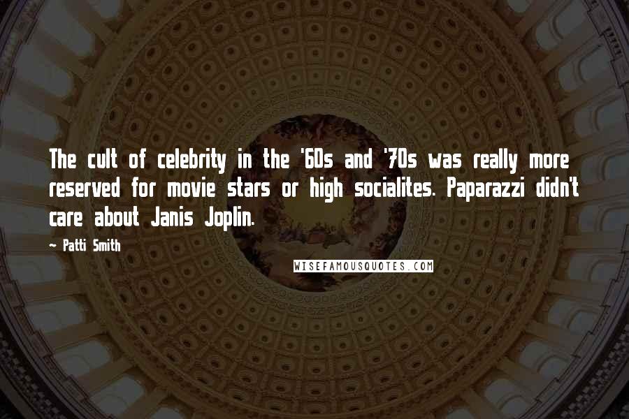 Patti Smith Quotes: The cult of celebrity in the '60s and '70s was really more reserved for movie stars or high socialites. Paparazzi didn't care about Janis Joplin.