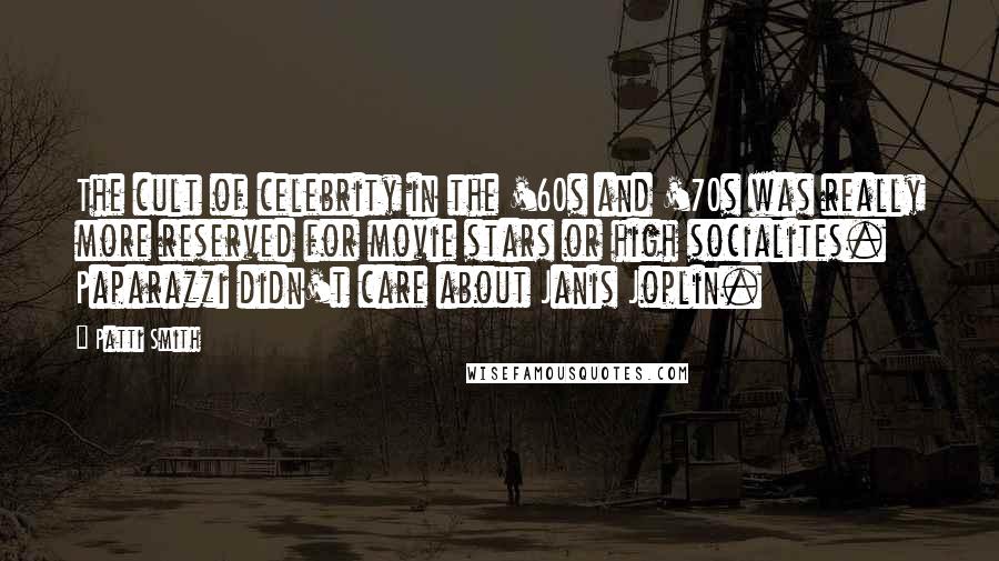 Patti Smith Quotes: The cult of celebrity in the '60s and '70s was really more reserved for movie stars or high socialites. Paparazzi didn't care about Janis Joplin.