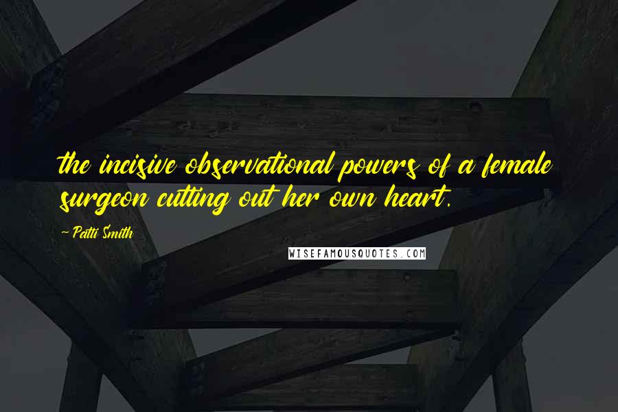 Patti Smith Quotes: the incisive observational powers of a female surgeon cutting out her own heart.