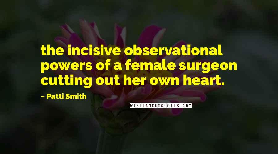 Patti Smith Quotes: the incisive observational powers of a female surgeon cutting out her own heart.