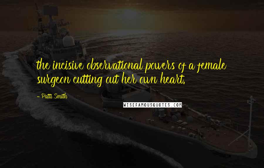 Patti Smith Quotes: the incisive observational powers of a female surgeon cutting out her own heart.