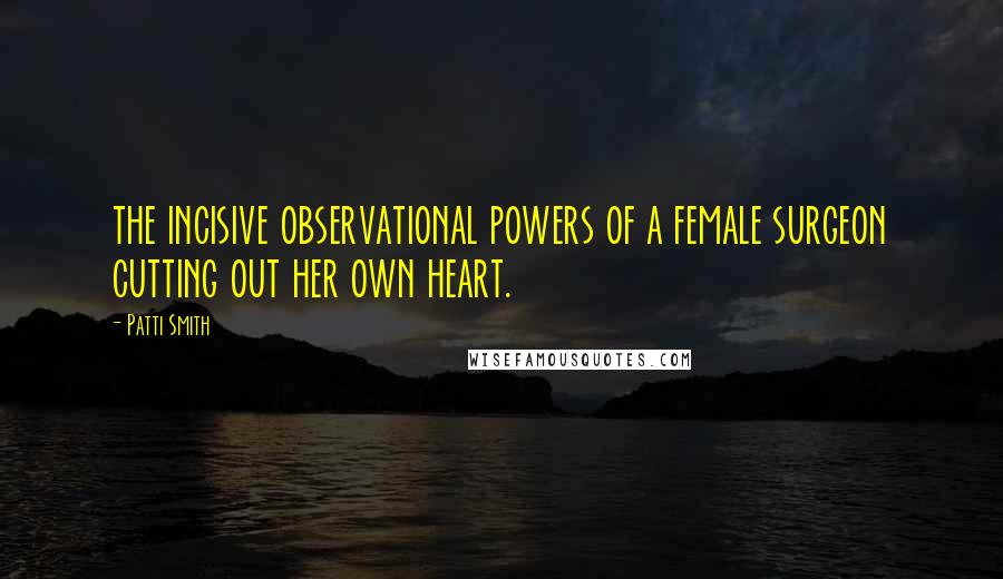 Patti Smith Quotes: the incisive observational powers of a female surgeon cutting out her own heart.