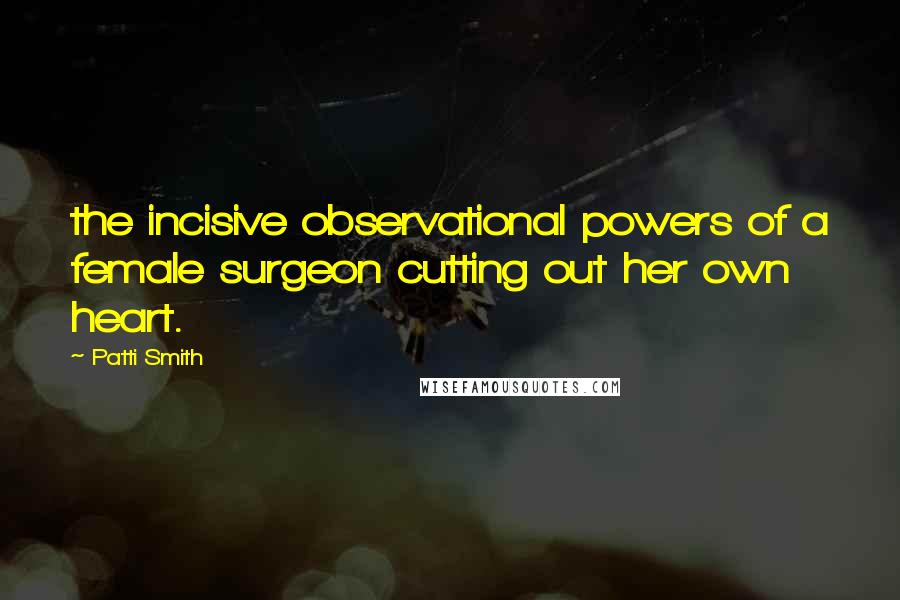 Patti Smith Quotes: the incisive observational powers of a female surgeon cutting out her own heart.