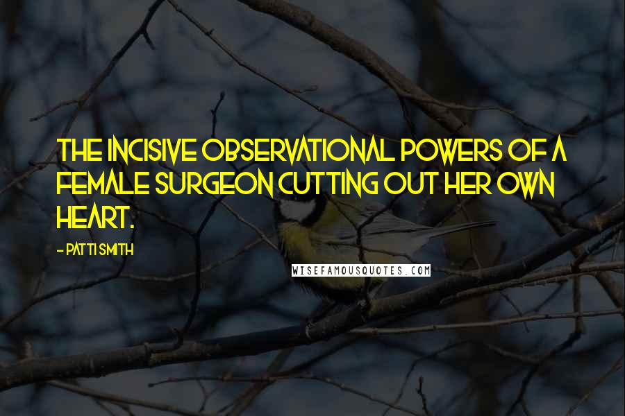 Patti Smith Quotes: the incisive observational powers of a female surgeon cutting out her own heart.