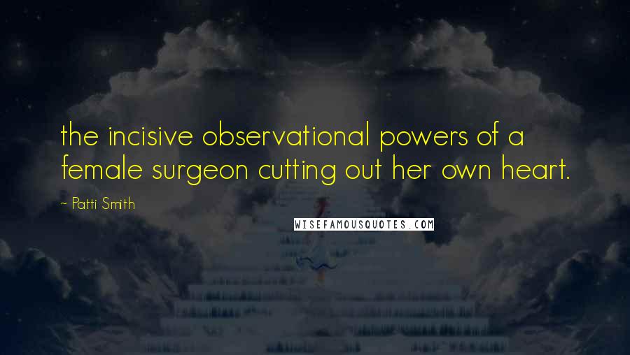 Patti Smith Quotes: the incisive observational powers of a female surgeon cutting out her own heart.