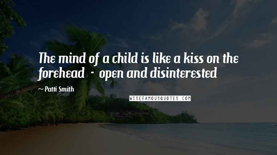 Patti Smith Quotes: The mind of a child is like a kiss on the forehead - open and disinterested