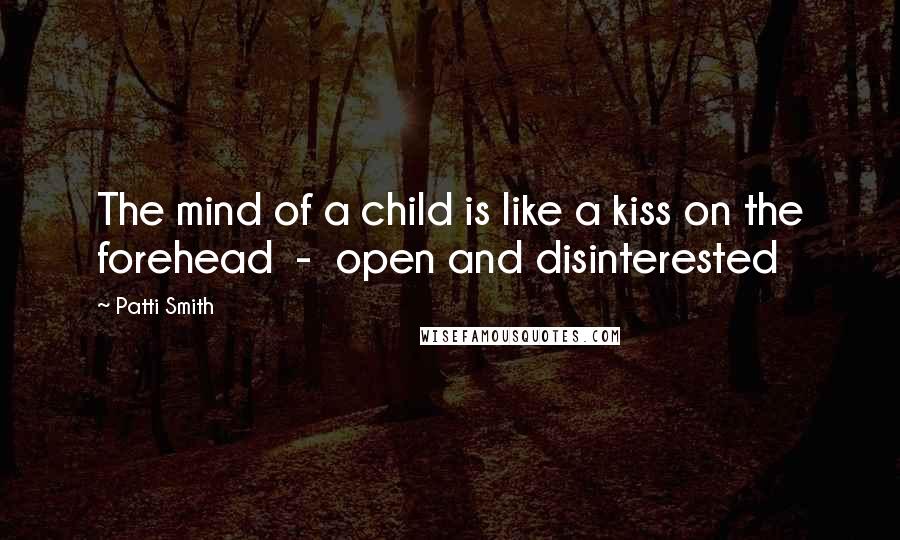Patti Smith Quotes: The mind of a child is like a kiss on the forehead - open and disinterested