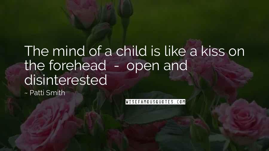 Patti Smith Quotes: The mind of a child is like a kiss on the forehead - open and disinterested