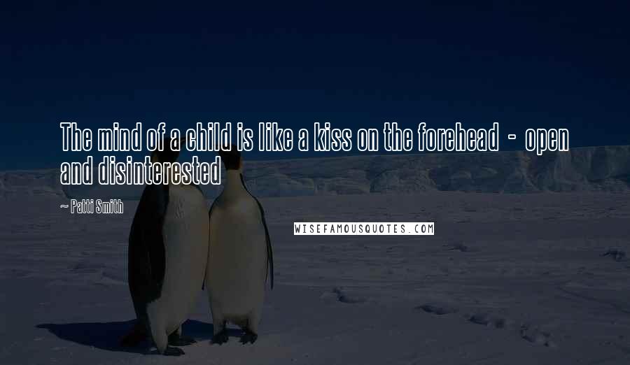 Patti Smith Quotes: The mind of a child is like a kiss on the forehead - open and disinterested