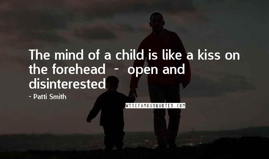 Patti Smith Quotes: The mind of a child is like a kiss on the forehead - open and disinterested