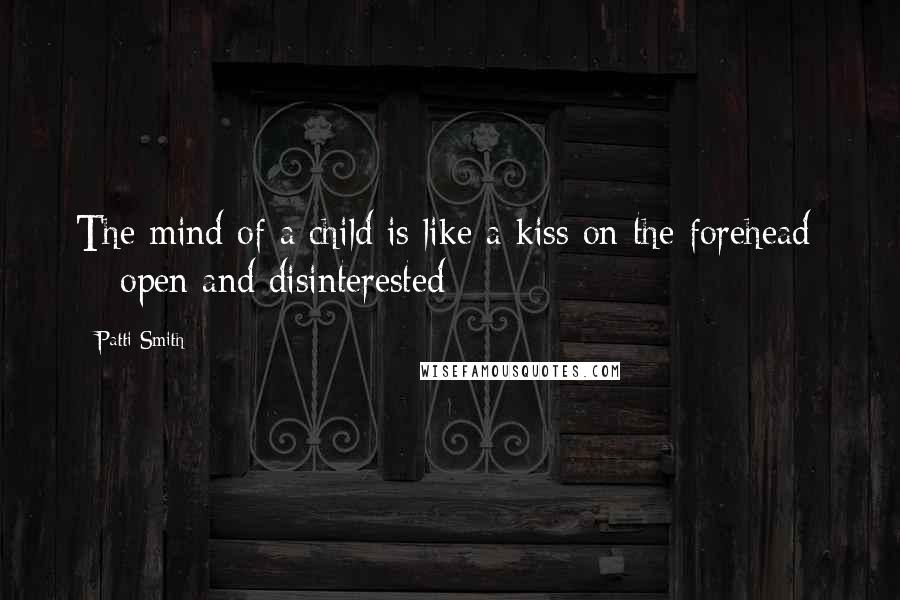 Patti Smith Quotes: The mind of a child is like a kiss on the forehead - open and disinterested