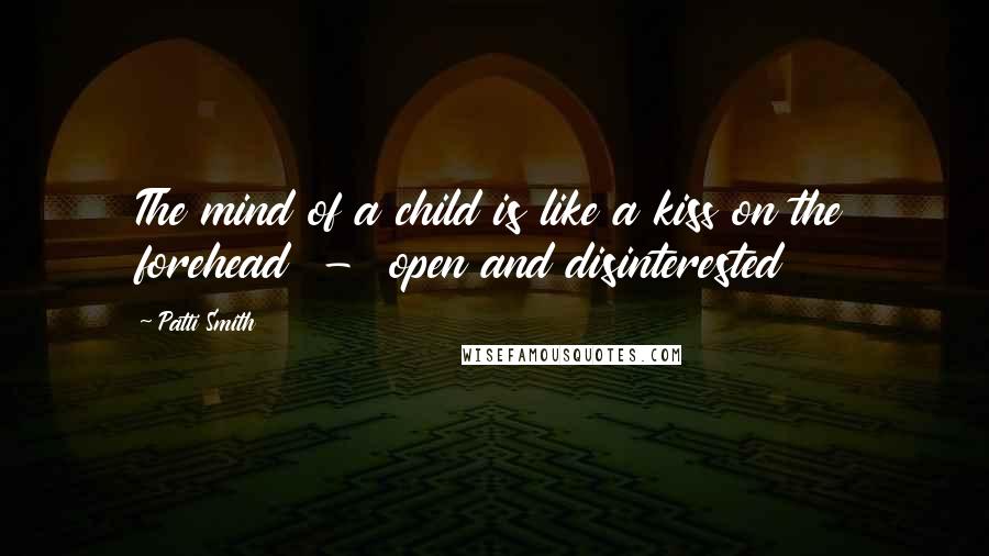 Patti Smith Quotes: The mind of a child is like a kiss on the forehead - open and disinterested