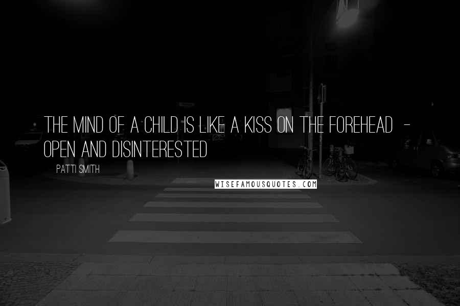 Patti Smith Quotes: The mind of a child is like a kiss on the forehead - open and disinterested