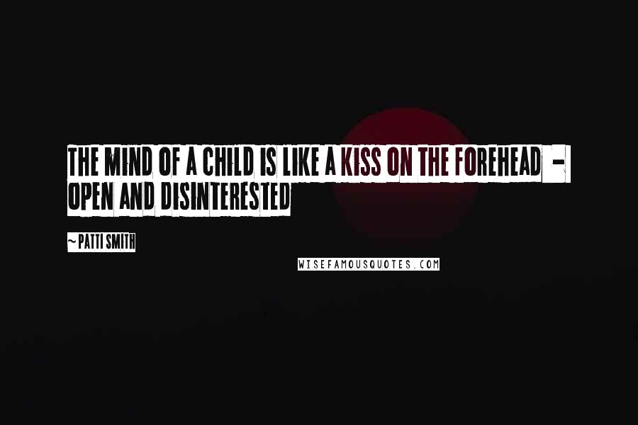 Patti Smith Quotes: The mind of a child is like a kiss on the forehead - open and disinterested