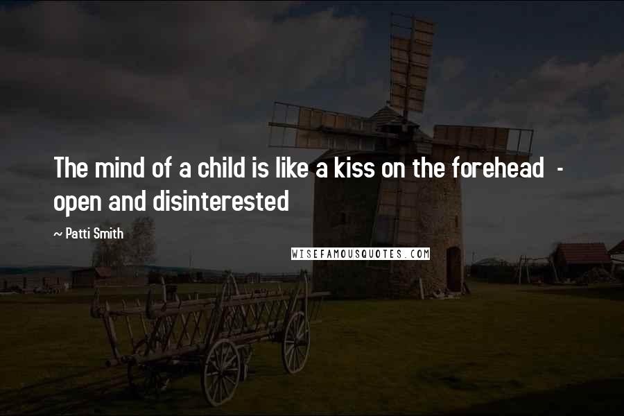 Patti Smith Quotes: The mind of a child is like a kiss on the forehead - open and disinterested