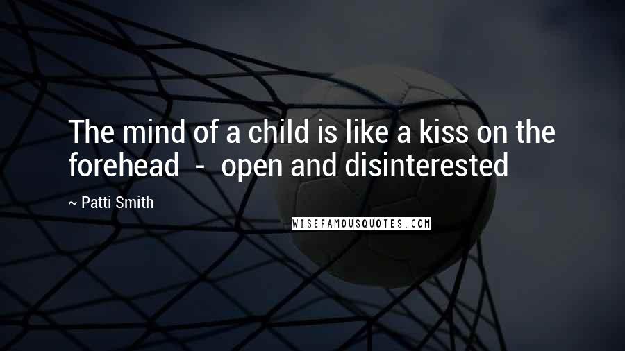 Patti Smith Quotes: The mind of a child is like a kiss on the forehead - open and disinterested