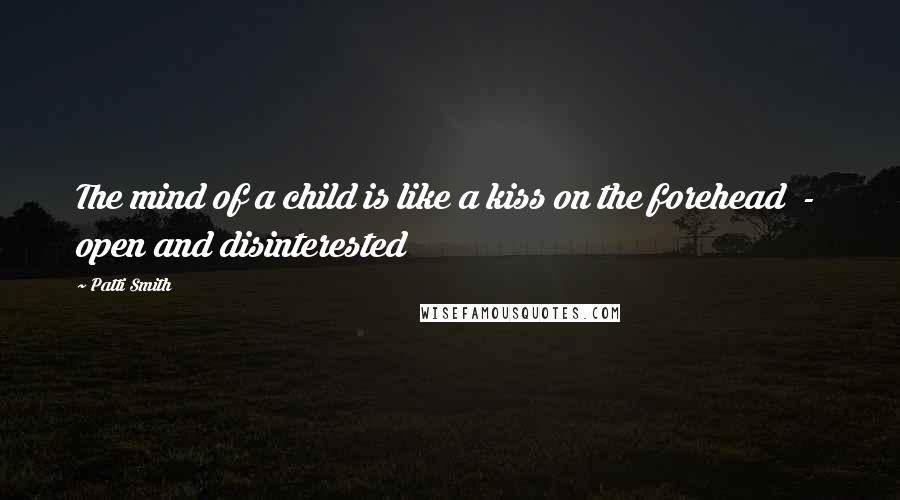 Patti Smith Quotes: The mind of a child is like a kiss on the forehead - open and disinterested