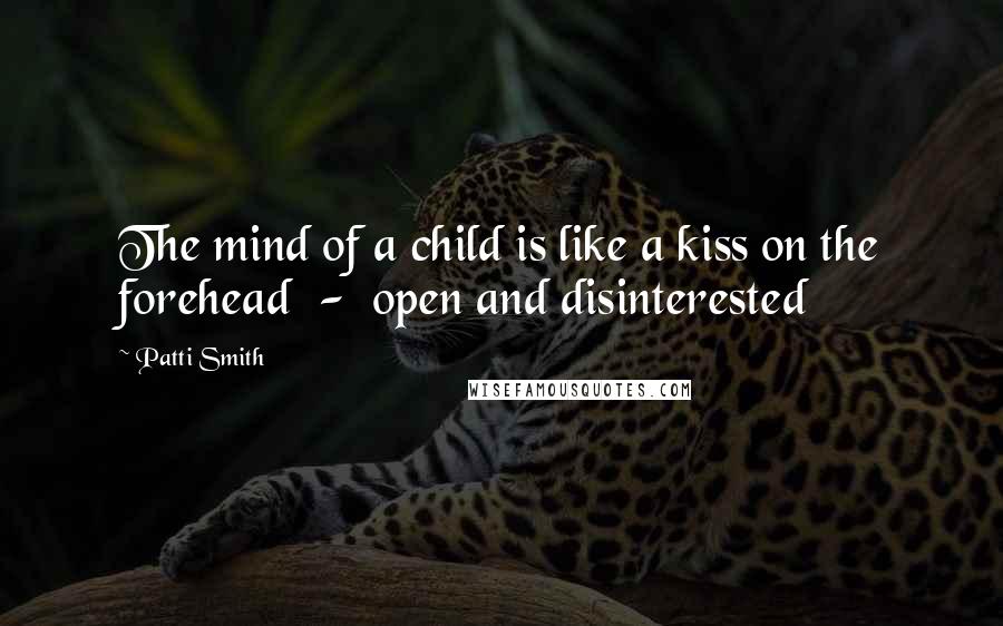 Patti Smith Quotes: The mind of a child is like a kiss on the forehead - open and disinterested