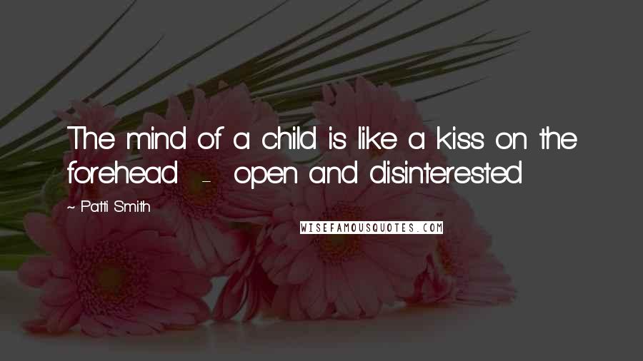 Patti Smith Quotes: The mind of a child is like a kiss on the forehead - open and disinterested