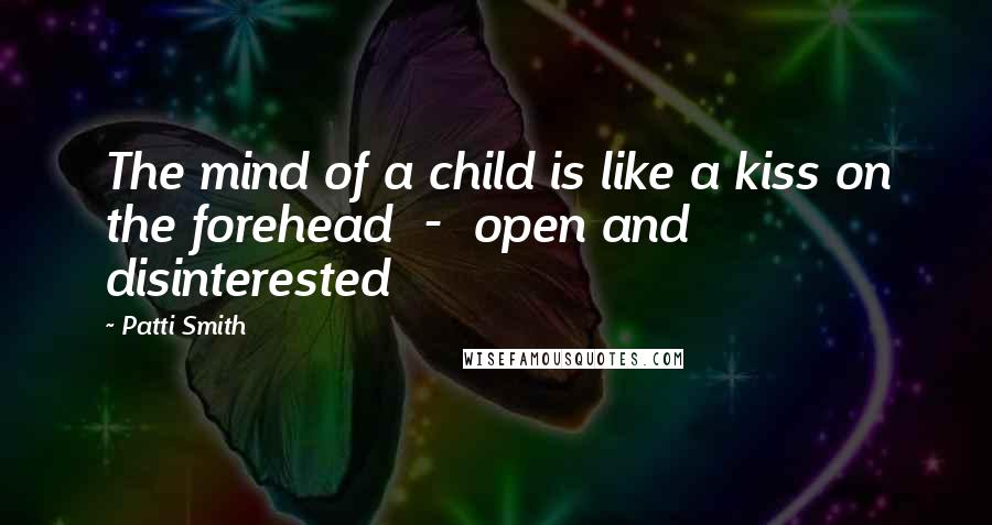 Patti Smith Quotes: The mind of a child is like a kiss on the forehead - open and disinterested