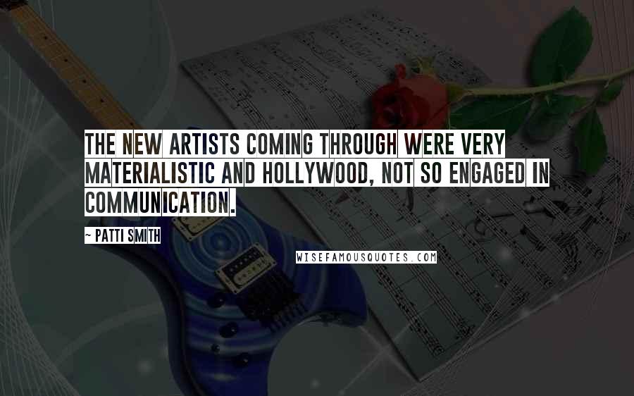 Patti Smith Quotes: The new artists coming through were very materialistic and Hollywood, not so engaged in communication.