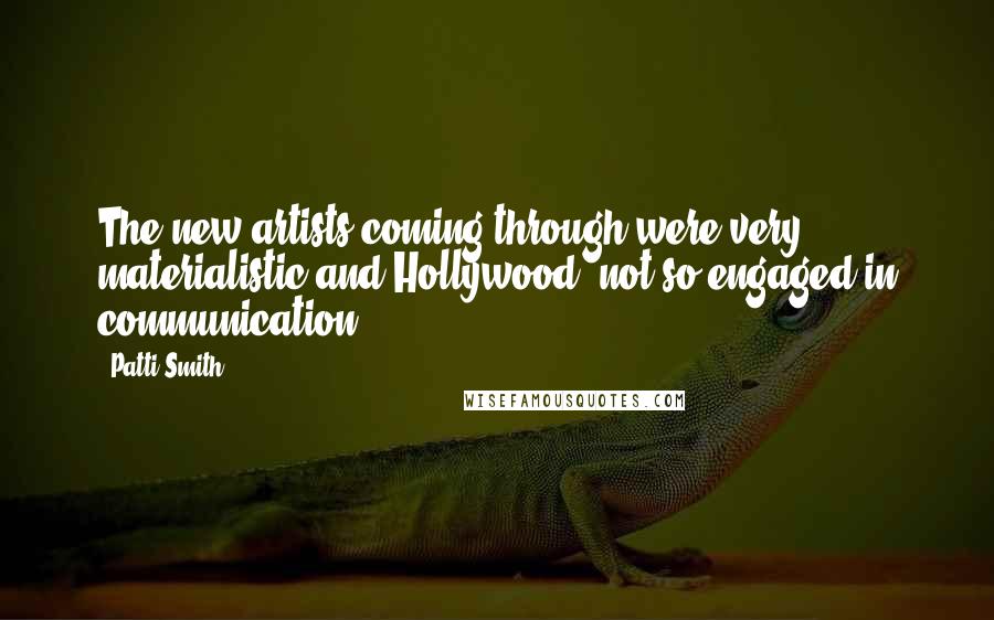 Patti Smith Quotes: The new artists coming through were very materialistic and Hollywood, not so engaged in communication.
