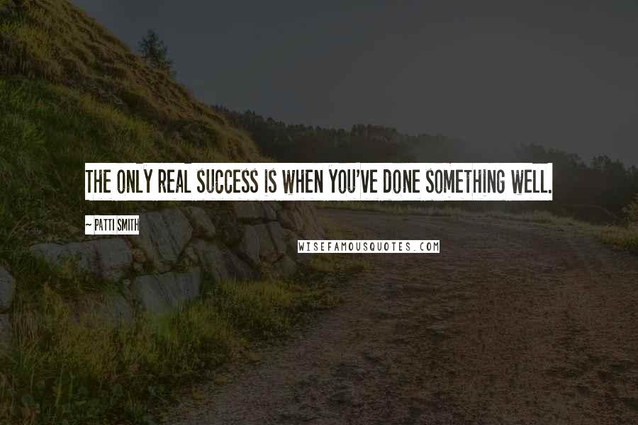 Patti Smith Quotes: The only real success is when you've done something well.
