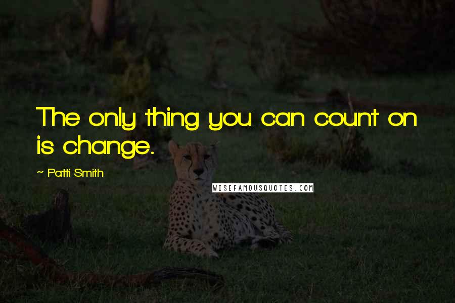 Patti Smith Quotes: The only thing you can count on is change.