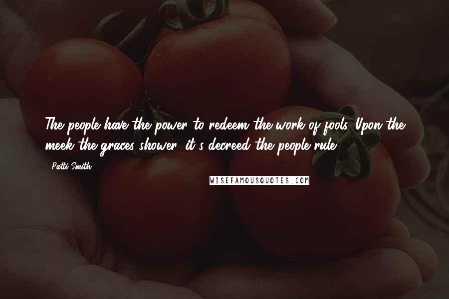 Patti Smith Quotes: The people have the power to redeem the work of fools. Upon the meek the graces shower, it's decreed the people rule.