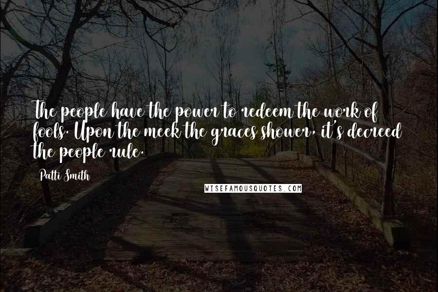 Patti Smith Quotes: The people have the power to redeem the work of fools. Upon the meek the graces shower, it's decreed the people rule.