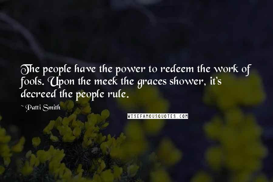 Patti Smith Quotes: The people have the power to redeem the work of fools. Upon the meek the graces shower, it's decreed the people rule.