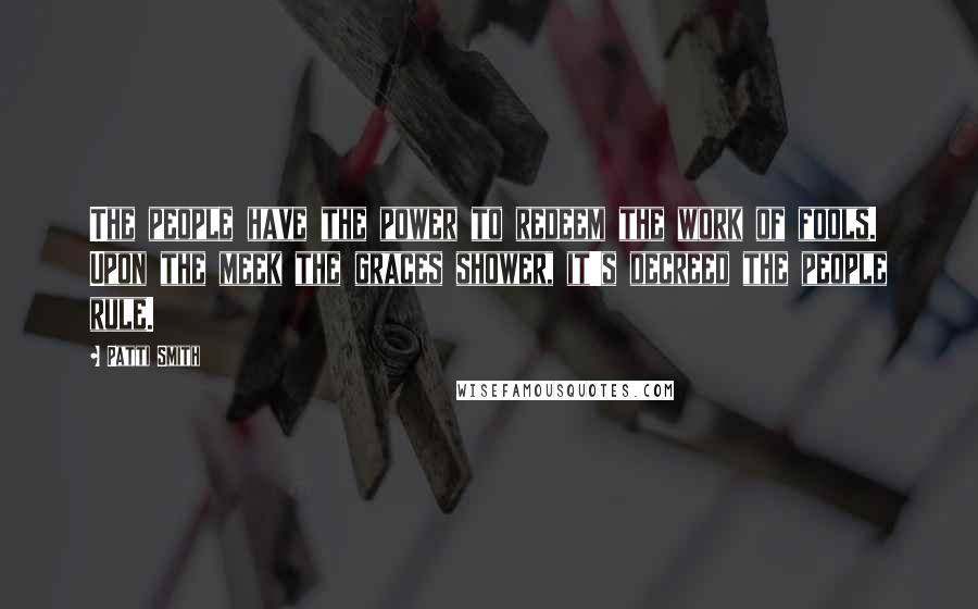 Patti Smith Quotes: The people have the power to redeem the work of fools. Upon the meek the graces shower, it's decreed the people rule.