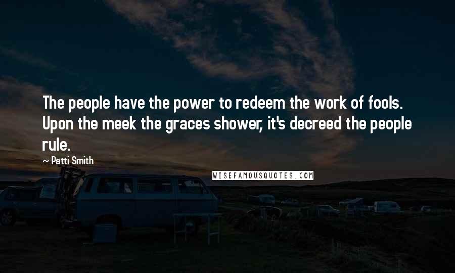 Patti Smith Quotes: The people have the power to redeem the work of fools. Upon the meek the graces shower, it's decreed the people rule.
