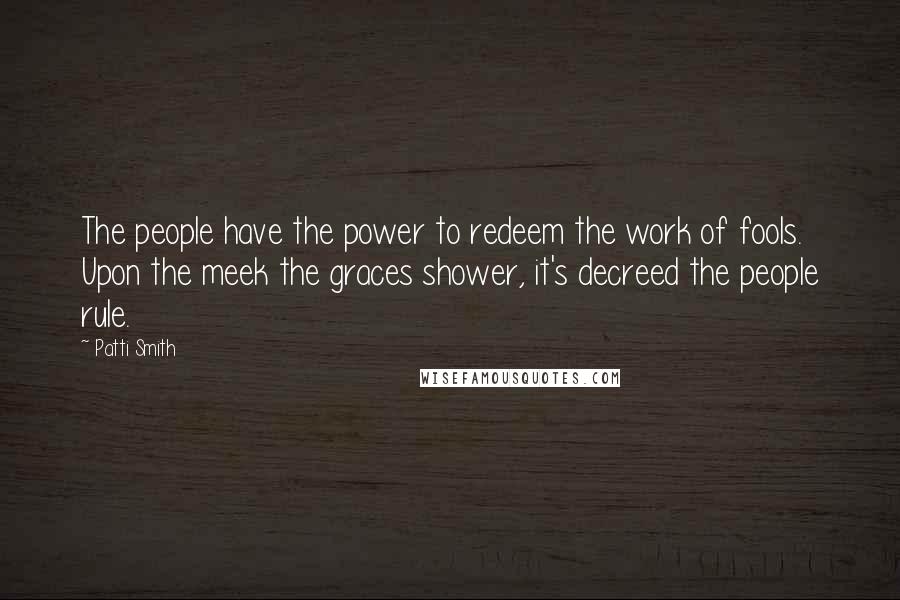 Patti Smith Quotes: The people have the power to redeem the work of fools. Upon the meek the graces shower, it's decreed the people rule.