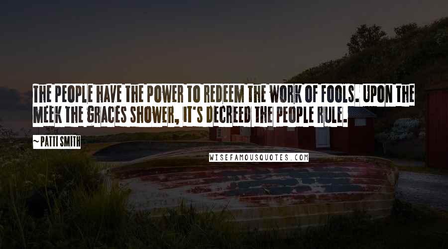 Patti Smith Quotes: The people have the power to redeem the work of fools. Upon the meek the graces shower, it's decreed the people rule.