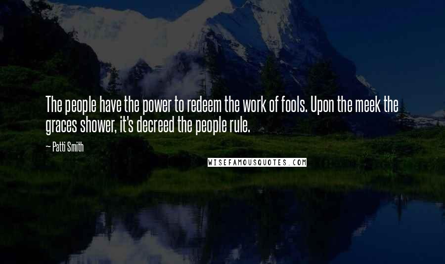 Patti Smith Quotes: The people have the power to redeem the work of fools. Upon the meek the graces shower, it's decreed the people rule.