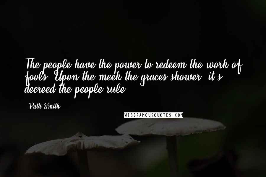 Patti Smith Quotes: The people have the power to redeem the work of fools. Upon the meek the graces shower, it's decreed the people rule.