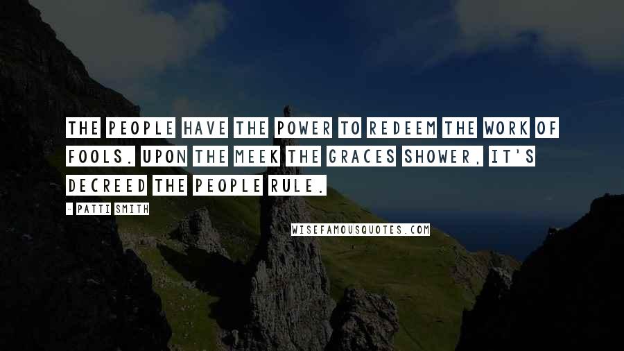 Patti Smith Quotes: The people have the power to redeem the work of fools. Upon the meek the graces shower, it's decreed the people rule.