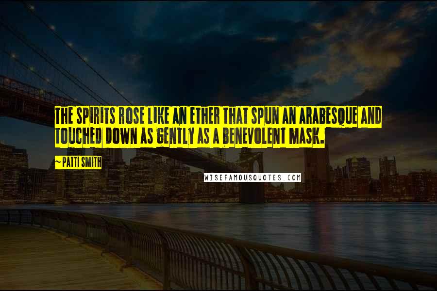 Patti Smith Quotes: The spirits rose like an ether that spun an arabesque and touched down as gently as a benevolent mask.