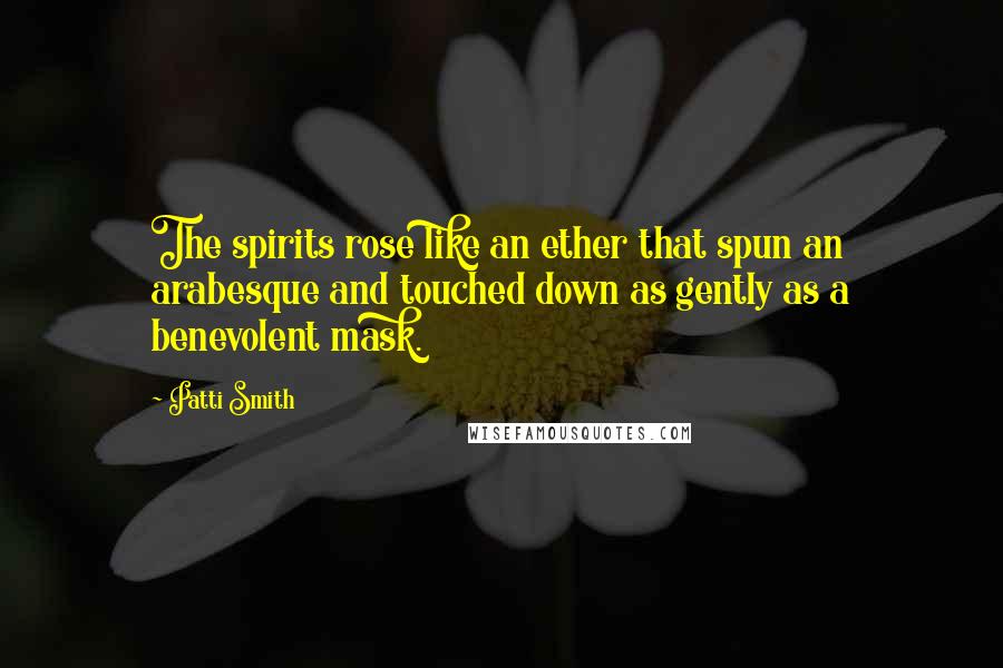 Patti Smith Quotes: The spirits rose like an ether that spun an arabesque and touched down as gently as a benevolent mask.