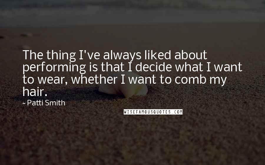 Patti Smith Quotes: The thing I've always liked about performing is that I decide what I want to wear, whether I want to comb my hair.