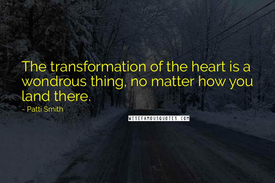Patti Smith Quotes: The transformation of the heart is a wondrous thing, no matter how you land there.